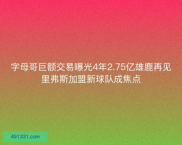 字母哥巨额交易曝光4年2.75亿雄鹿再见里弗斯加盟新球队成焦点