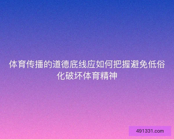 体育传播的道德底线应如何把握避免低俗化破坏体育精神