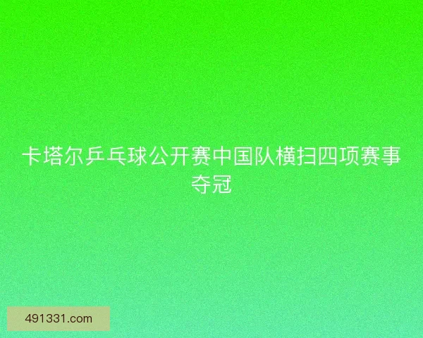 卡塔尔乒乓球公开赛中国队横扫四项赛事夺冠