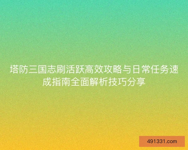 塔防三国志刷活跃高效攻略与日常任务速成指南全面解析技巧分享