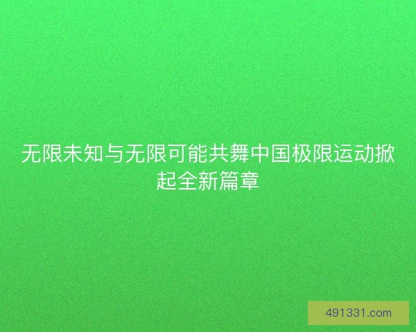 无限未知与无限可能共舞中国极限运动掀起全新篇章
