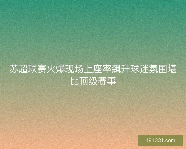 苏超联赛火爆现场上座率飙升球迷氛围堪比顶级赛事
