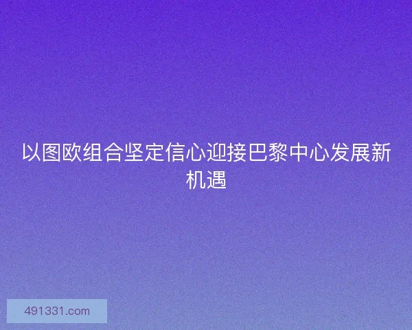 以图欧组合坚定信心迎接巴黎中心发展新机遇