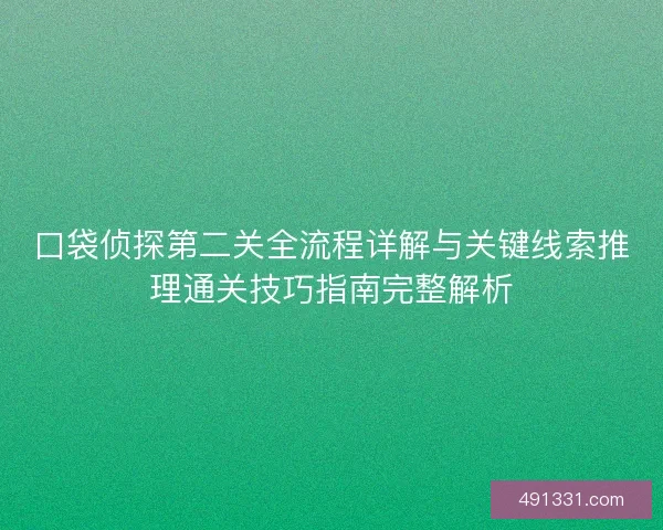 口袋侦探第二关全流程详解与关键线索推理通关技巧指南完整解析