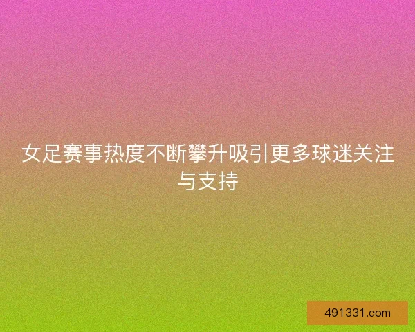 女足赛事热度不断攀升吸引更多球迷关注与支持