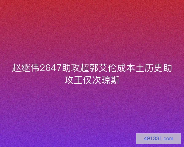 赵继伟2647助攻超郭艾伦成本土历史助攻王仅次琼斯