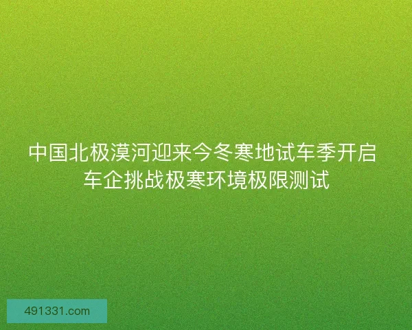 中国北极漠河迎来今冬寒地试车季开启 车企挑战极寒环境极限测试