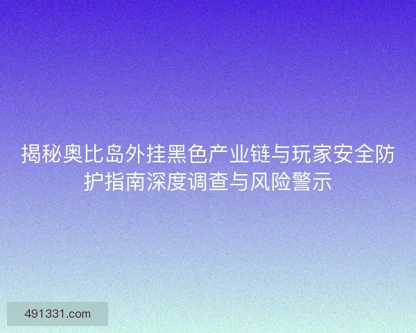 揭秘奥比岛外挂黑色产业链与玩家安全防护指南深度调查与风险警示