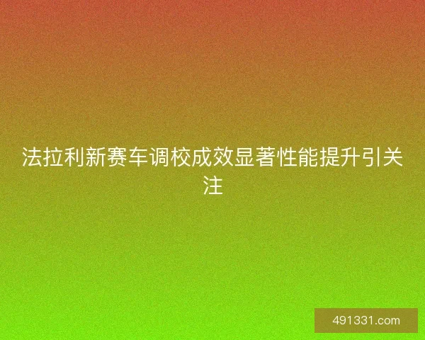 法拉利新赛车调校成效显著性能提升引关注
