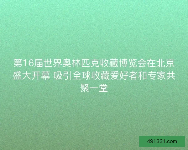 第16届世界奥林匹克收藏博览会在北京盛大开幕 吸引全球收藏爱好者和专家共聚一堂