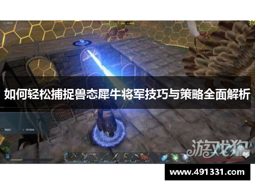 如何轻松捕捉兽态犀牛将军技巧与策略全面解析