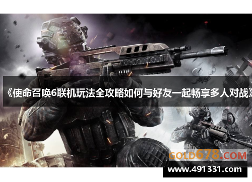 《使命召唤6联机玩法全攻略如何与好友一起畅享多人对战》